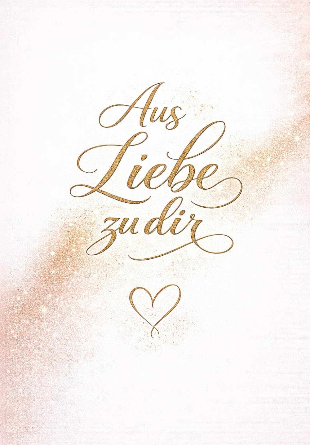 Aus Liebe zu dir: Ein persönliches Geschenk voller Worte, die von Herzen kommen