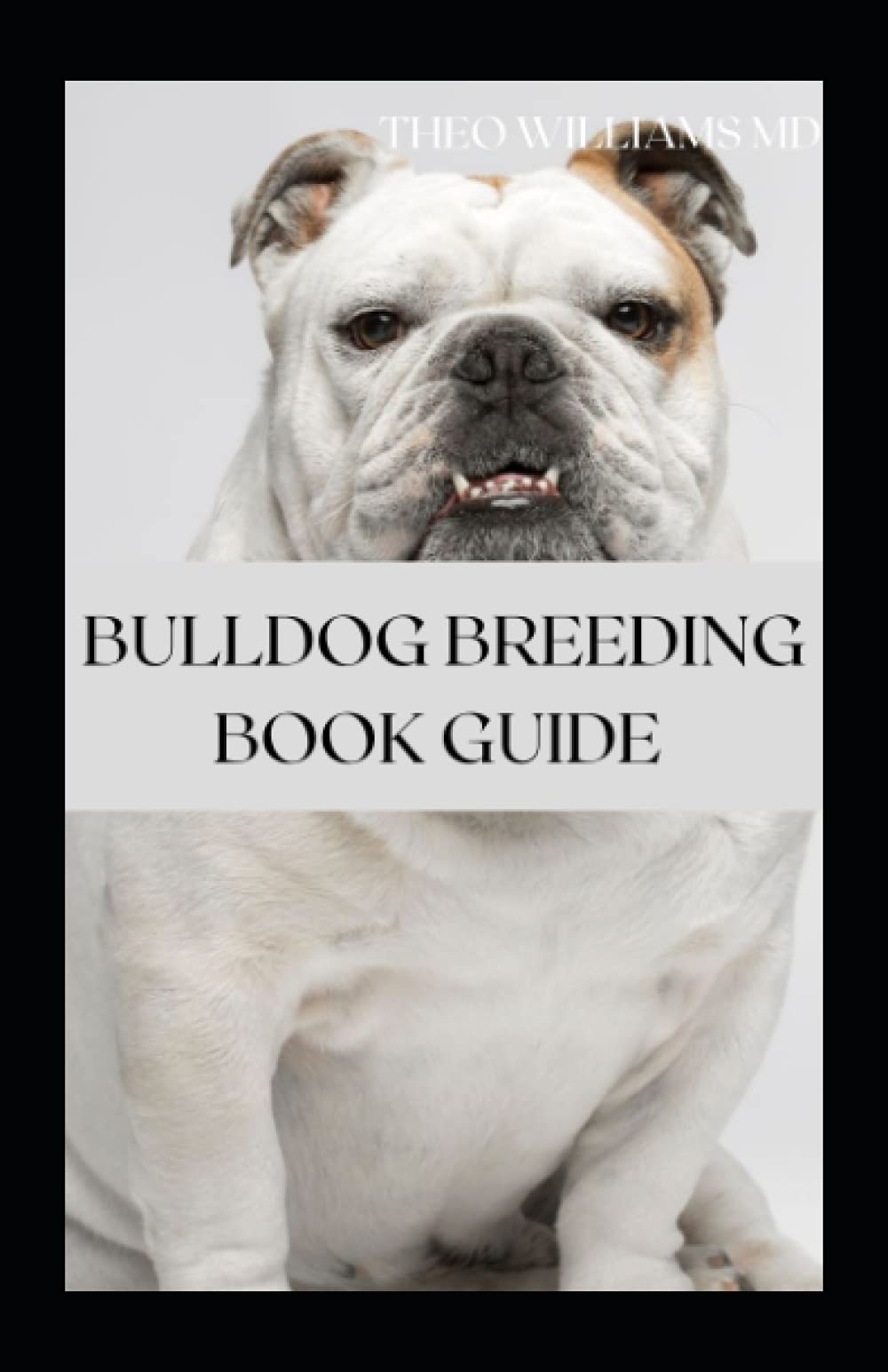BULLDOG BREEDING BOOK GUIDE: The Complete Guide To Training, Grooming And Taking Good Care Of Your Bulldog