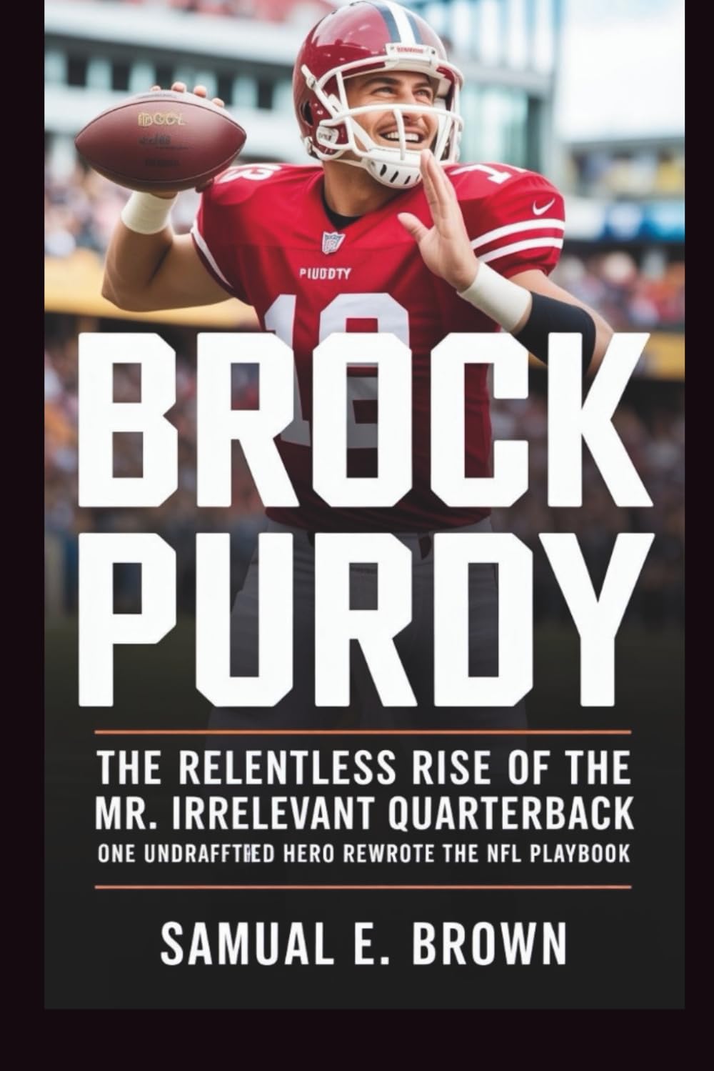BROCK PURDY: The Relentless Rise of the Mr. Irrelevant Quarterback: One Undrafted Hero Rewrote the NFL Playbook