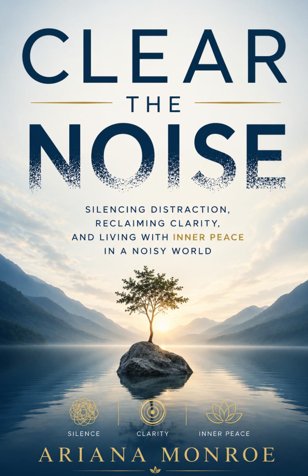 CLEAR THE NOISE: Silencing Distraction, Reclaiming Clarity, and Living with Inner Peace in a Noisy World
