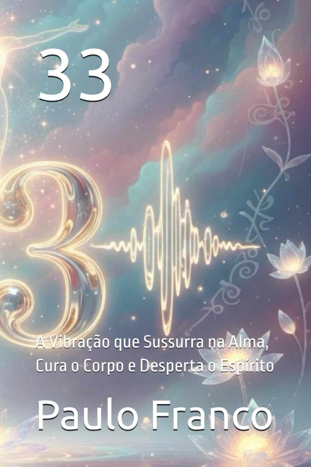 33: A Vibração que Sussurra na Alma, Cura o Corpo e Desperta o Espírito (Poesias & Autoajuda)