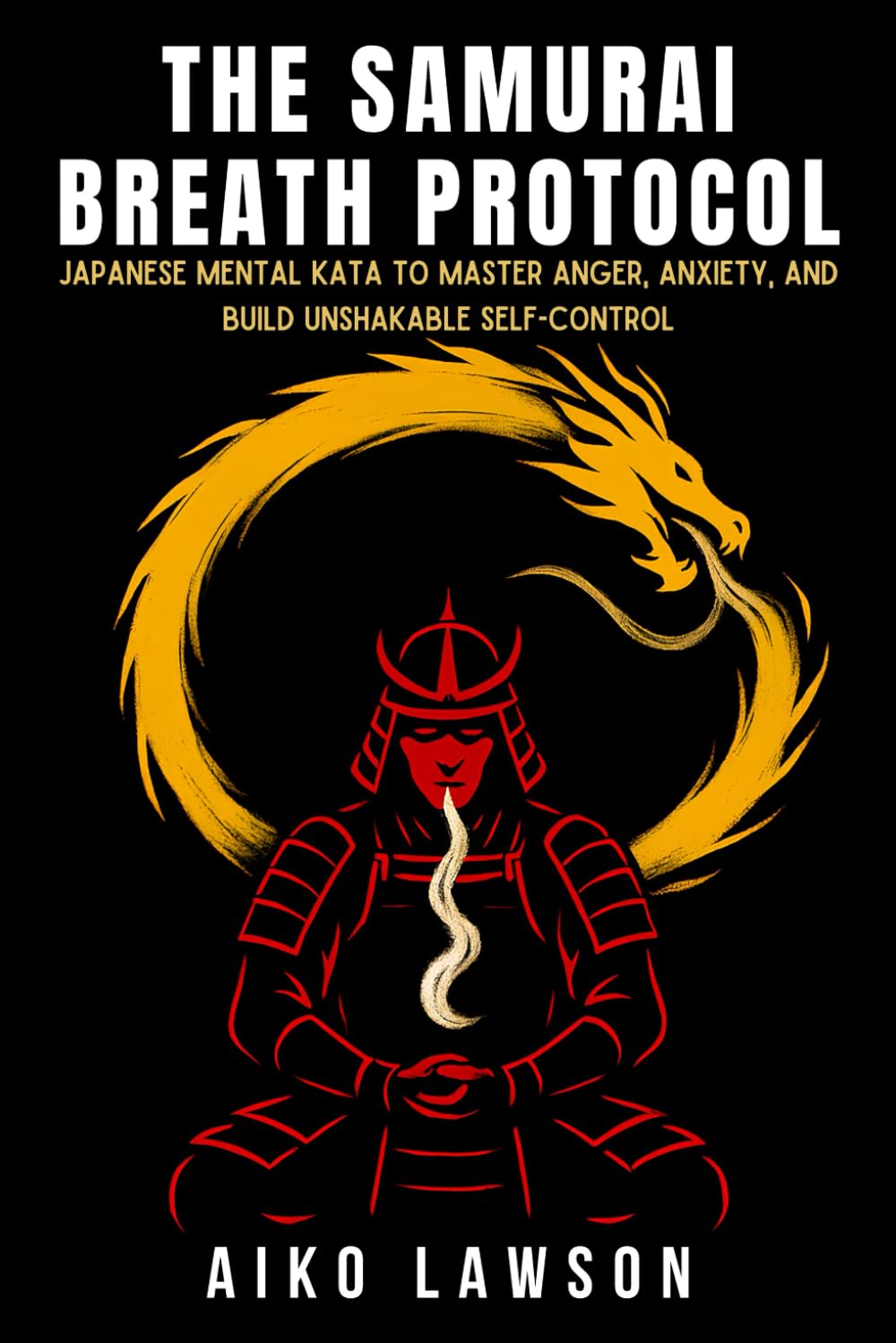 The Samurai Breath Protocol: Japanese Mental Kata to Master Anger, Anxiety, and Build Unshakable Self-Control (The Modern Samurai Mindset)
