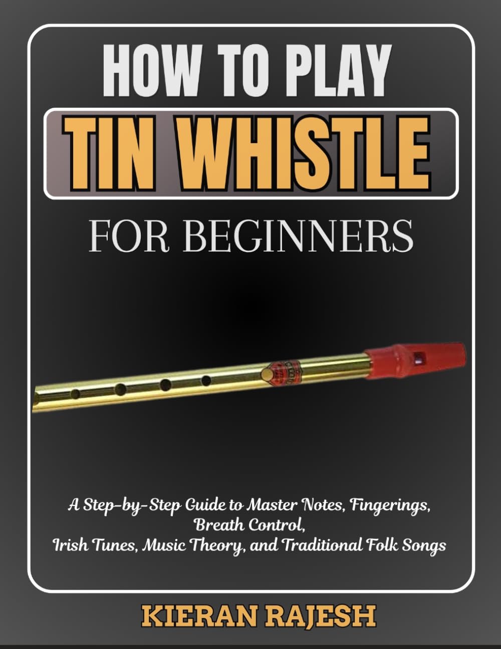 HOW TO PLAY TIN WHISTLE FOR BEGINNERS: A Step-by-Step Guide to Master Notes, Fingerings, Breath Control, Irish Tunes, Music Theory, and Traditional Folk Songs