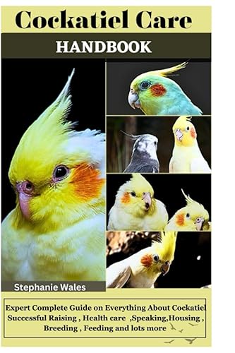 COCKATIEL CARE HANDBOOK: Expert Complete Guide on Everything About Cockatiel Successful Raising, Health care, Speaking, Housing, Breeding, Feeding and lots more