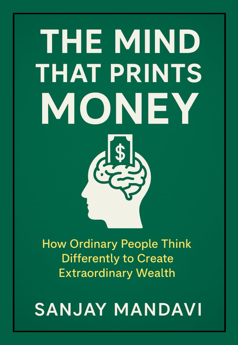 The Mind That Prints Money: How Ordinary People Think Differently to Create Extraordinary Wealth (Business & Finance Books By Sanjay Mandavi)