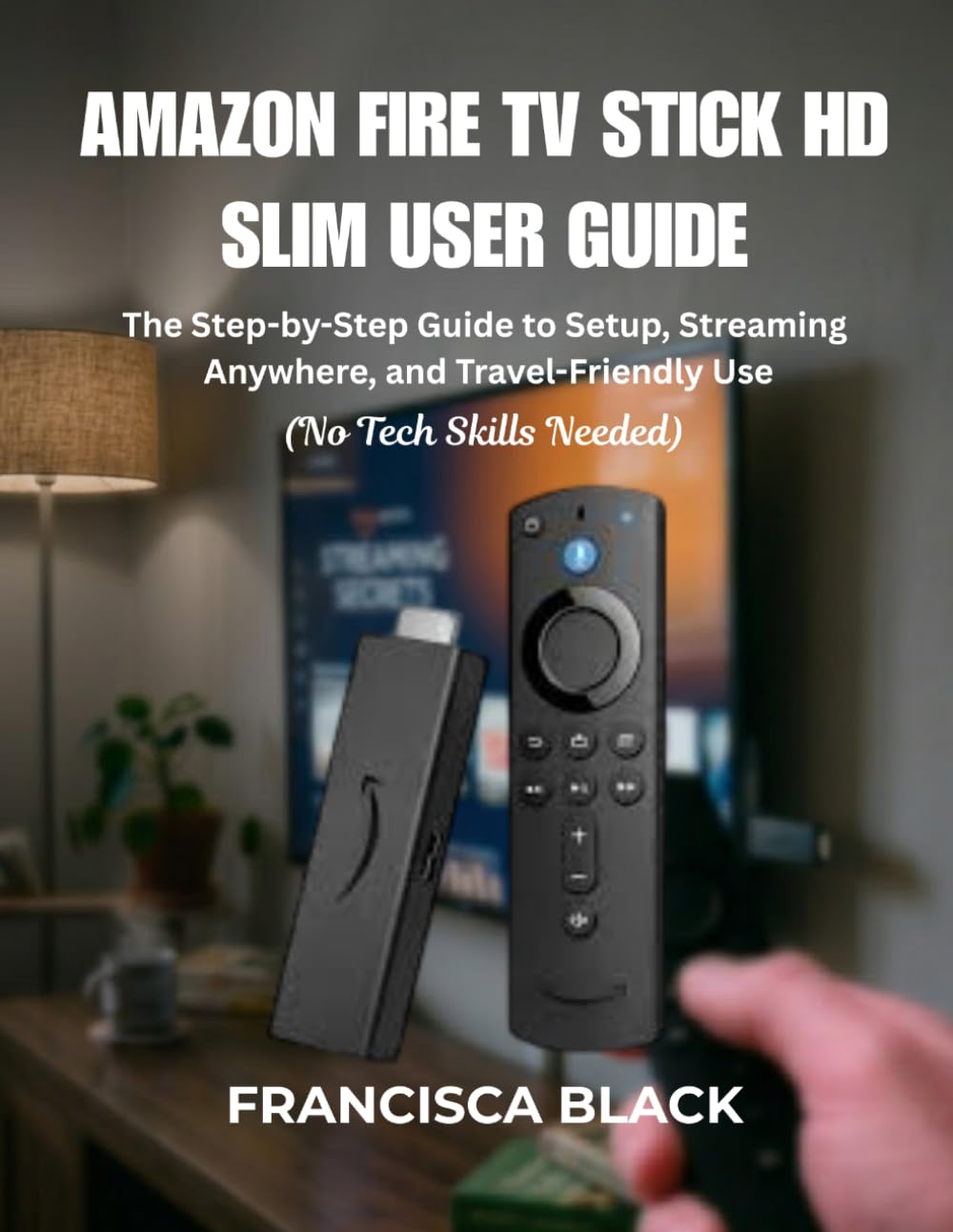 AMAZON FIRE TV STICK HD SLIM USER GUIDE: The Step-by-Step Guide to Setup, Streaming Anywhere, and Travel-Friendly Use
