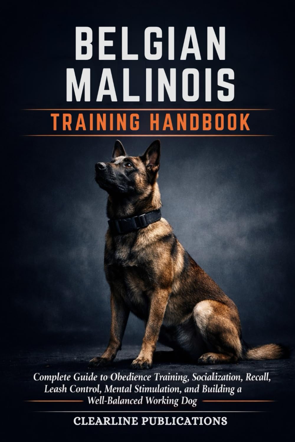BELGIAN MALINOIS TRAINING HANDBOOK: Complete Guide to Obedience Training, Socialization, Recall, Leash Control, Mental Stimulation, and Building a Well-Balanced Working Dog