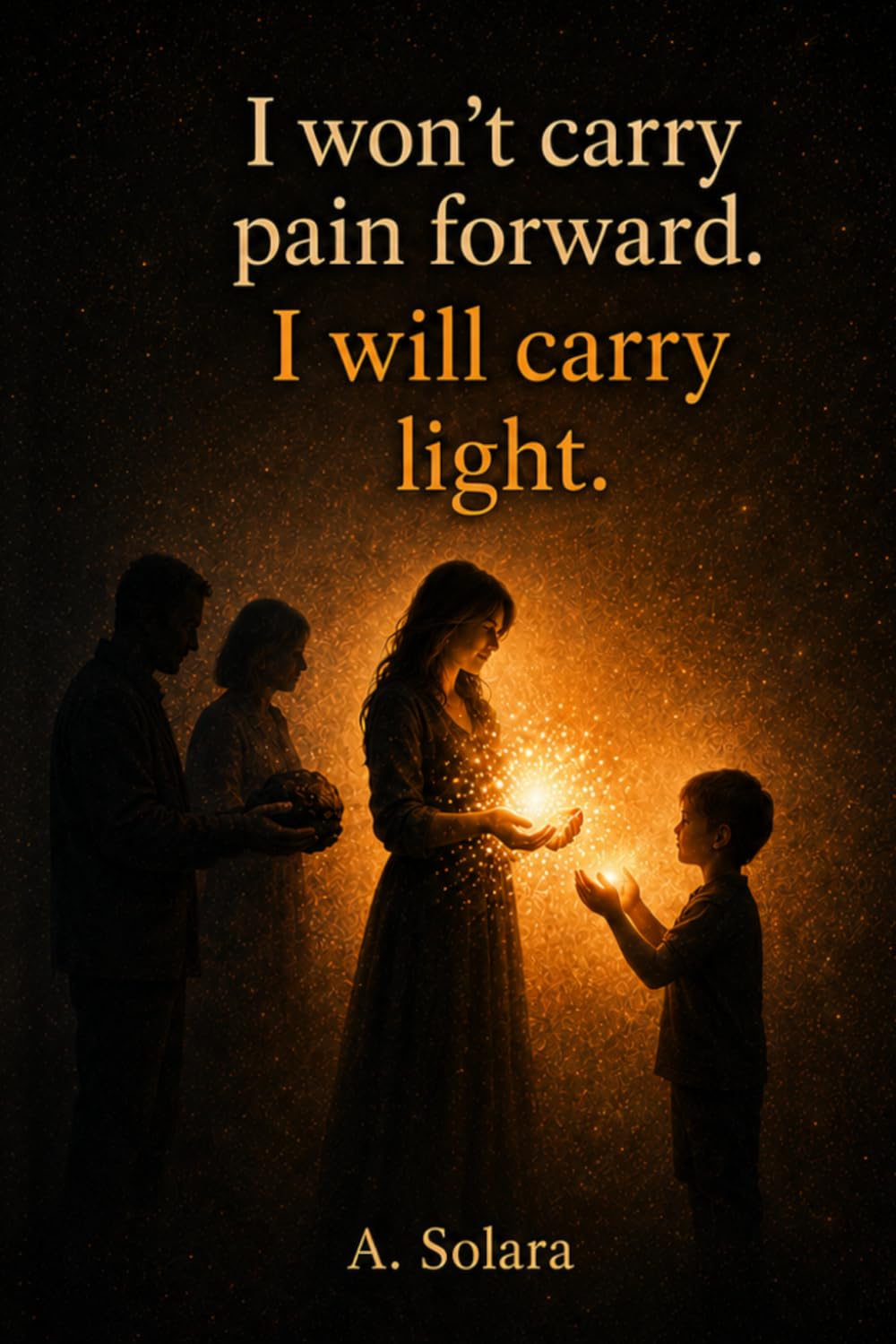 I won’t carry pain forward. I will carry light.: A journey from pain to awareness, strength and healing