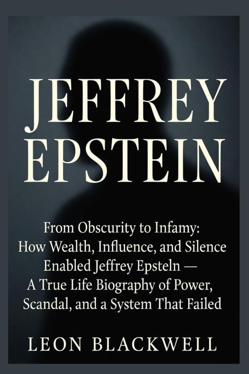 Jeffrey Epstein: From Obscurity to Infamy: How Wealth, Influence, and Silence Enabled Jeffrey Epstein — A True Life Biography of Power, Scandal, and a System That Failed
