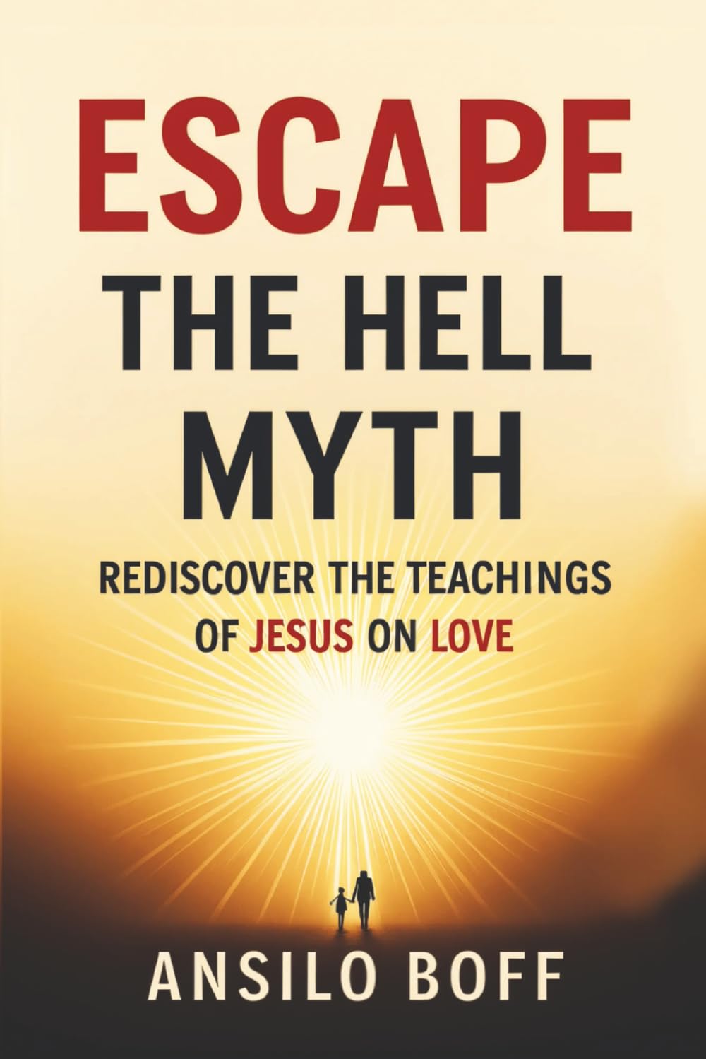 Escape The Hell Myth: Rediscover The Teachings Of Jesus On Love (Rediscover Jesus Subverted Teachings And The Father’s Love)