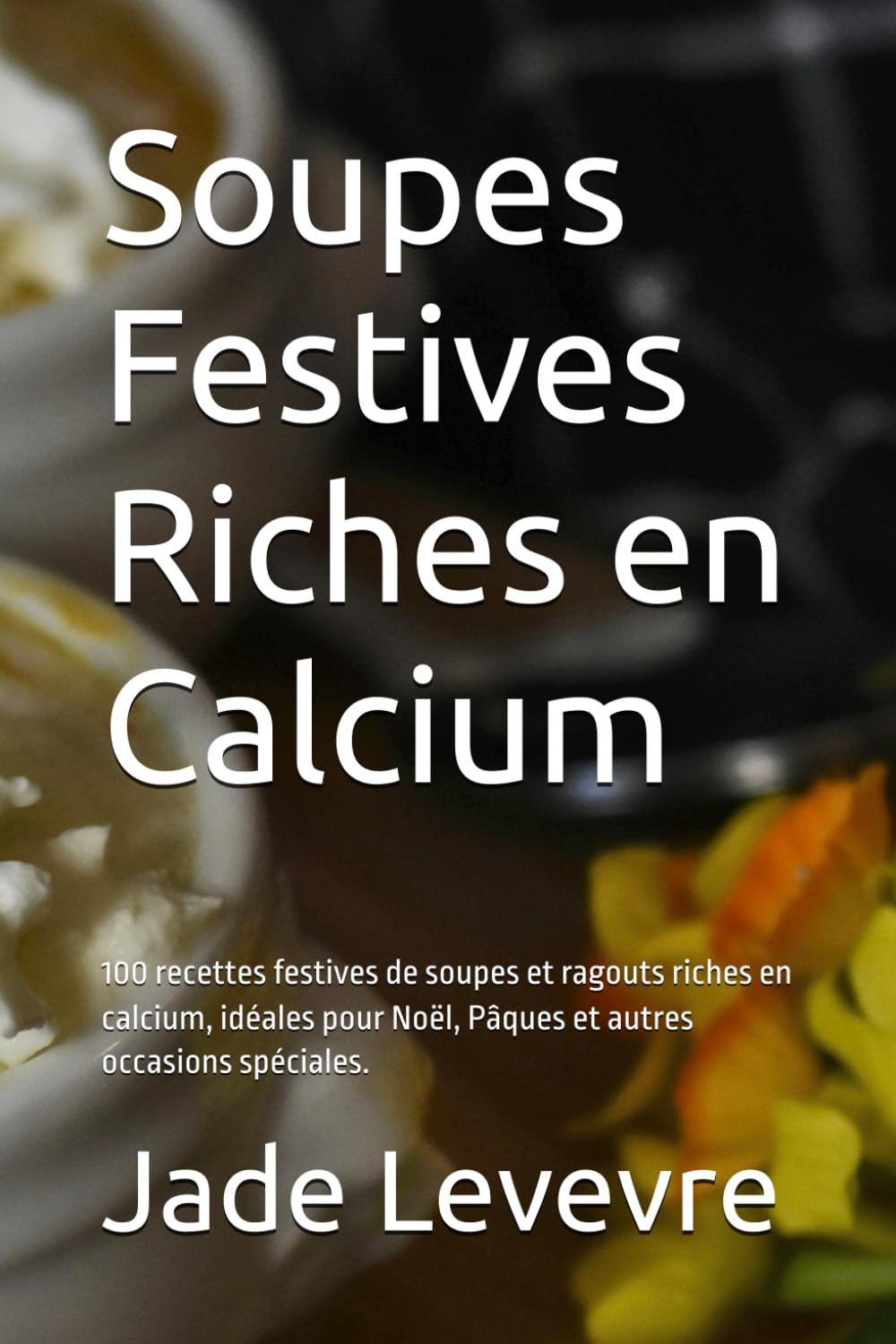 Soupes Festives Riches en Calcium: 100 recettes festives de soupes et ragouts riches en calcium, idéales pour Noël, Pâques et autres occasions spéciales. (French Edition)