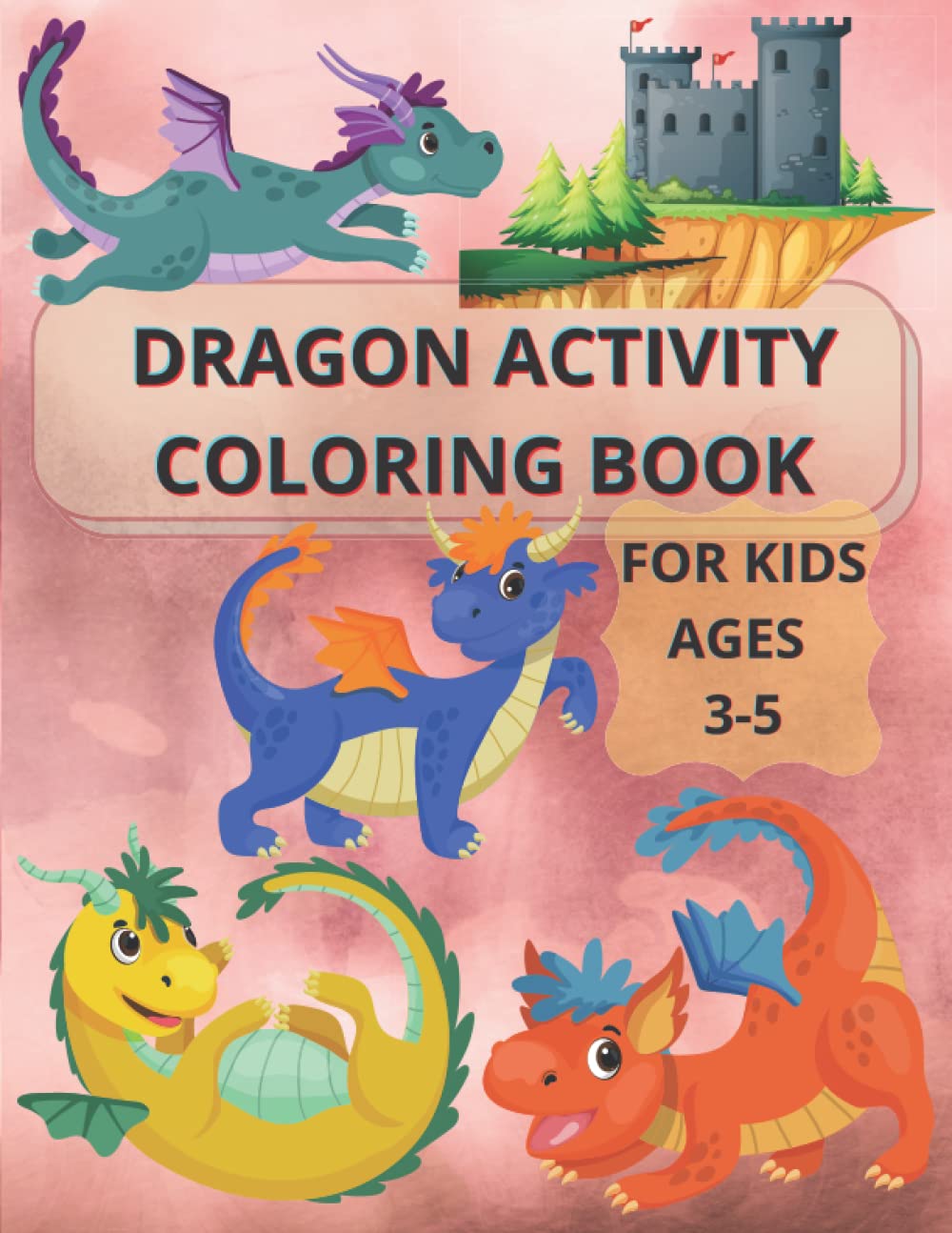 Dragon activity coloring book for kids ages 3-5: Fun Activity Book for Kids And Super Cute Coloring Pages of Dragons & Magical Castles | Toddlers And Preschoolers Boys And Girls Who Loves Dragon