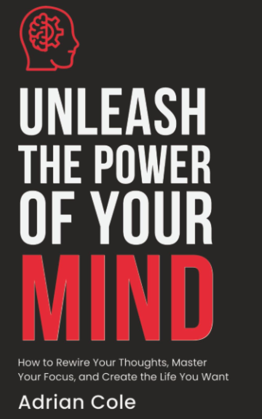 Unleash the Power of Your Mind: How to Rewire Your Thoughts, Master Your Focus, and Create the Life You Want