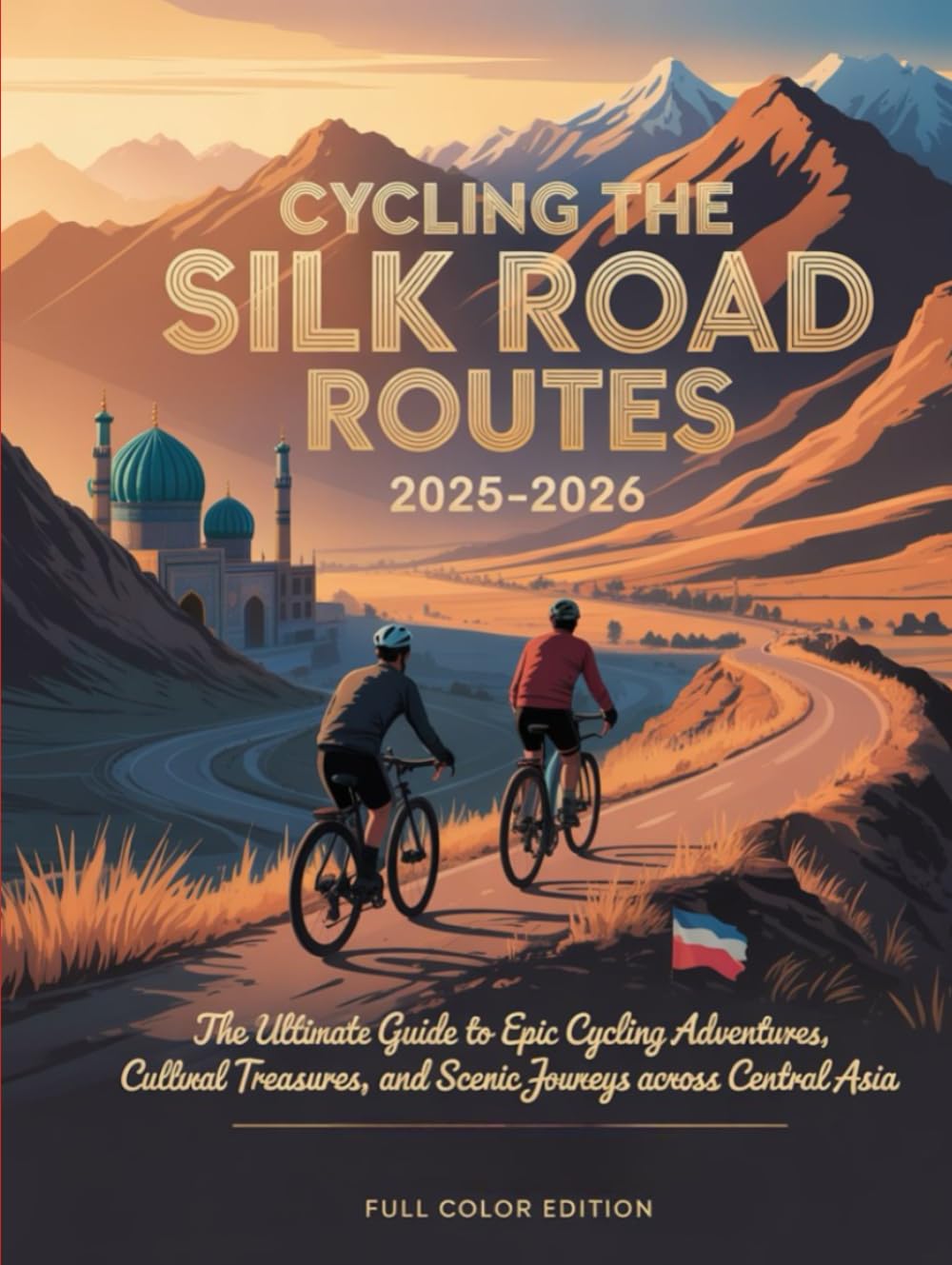 CYCLING THE SILK ROAD ROUTES 2025-2026: THE ULTIMATE GUIDE TO EPIC CYCLING ADVENTURES, CULTURAL TREASURES, AND SCENIC JOURNEYS ACROSS CENTRAL ASIA