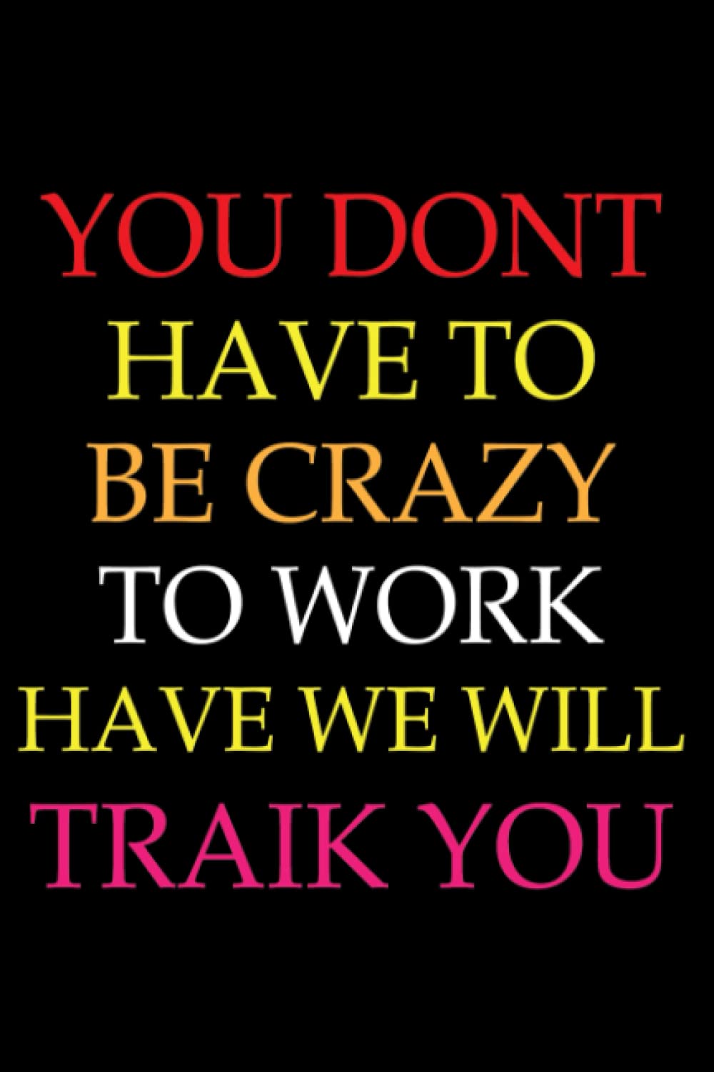 You Don't Have To Be Crazy To Work Here We Will Train You: Funny Coworker Employee Gift For Woman, Men.