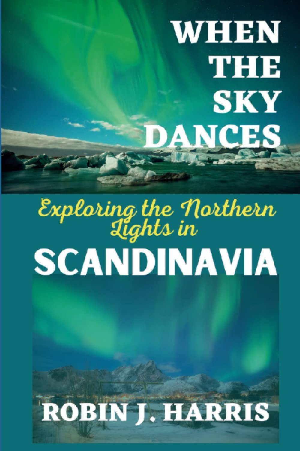 Robin J HarrisWhen the Sky Dances: Exploring the Northern Lights in SCANDINAVIA