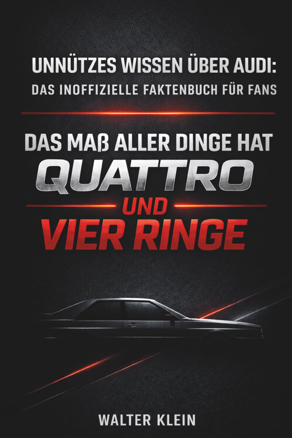 UNNÜTZES WISSEN ÜBER AUDI: DAS INOFFIZIELLE FAKTENBUCH FÜR FANS: DAS MAß ALLER DINGE HAT QUATTRO UND VIER RINGE