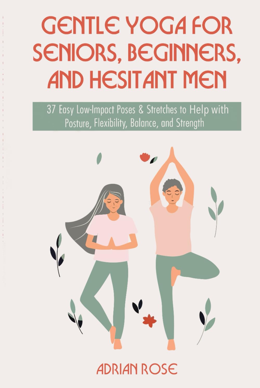 Gentle Yoga for Seniors, Beginners and Hesitant Men: 37 Easy Low-Impact Poses & Stretches to Help with Posture, Flexibility, Balance and Strength (Gentle Yoga Series)