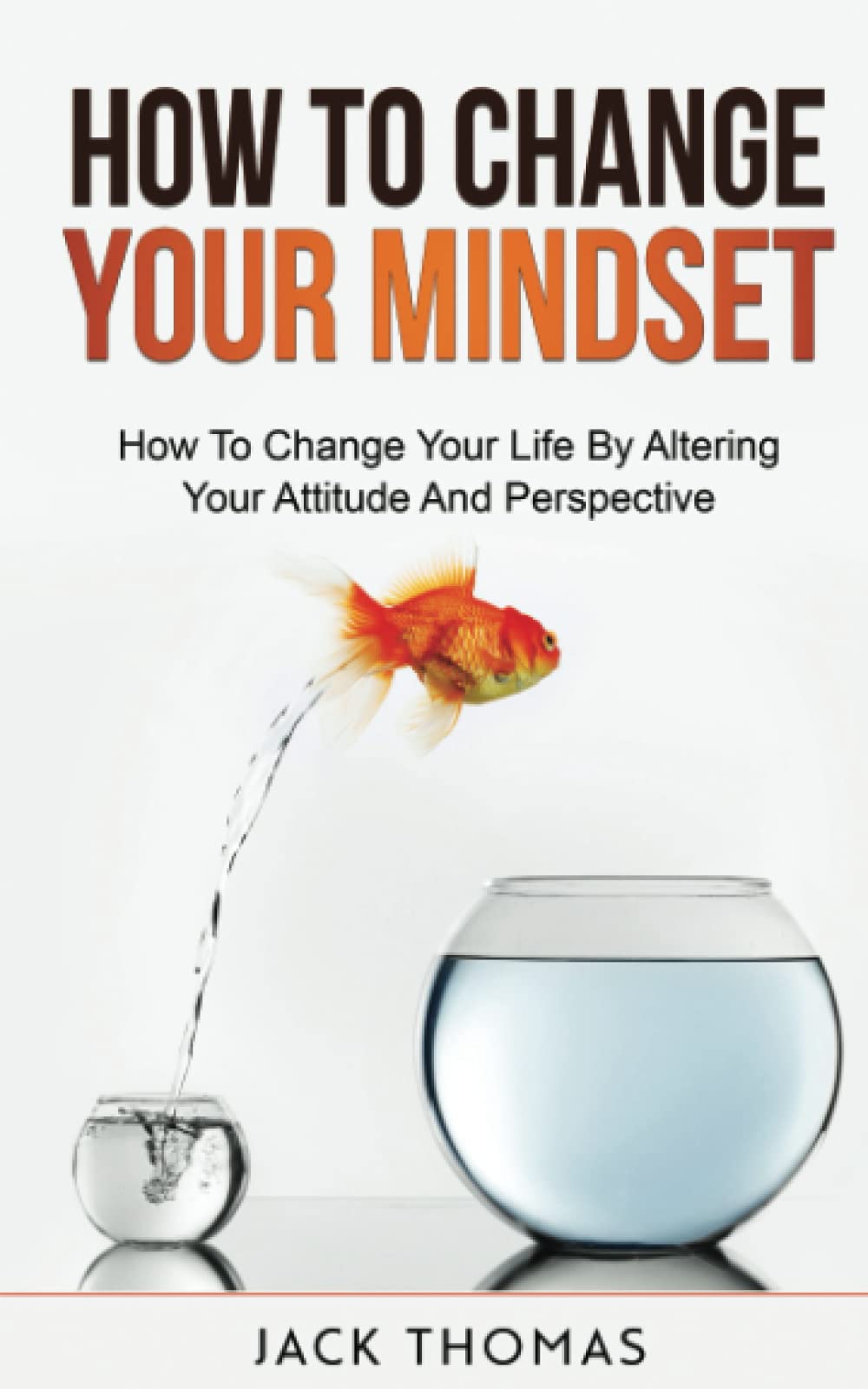 How To Change Your Mindset: How To Change Your Life By Altering Your Attitude And Perspective
