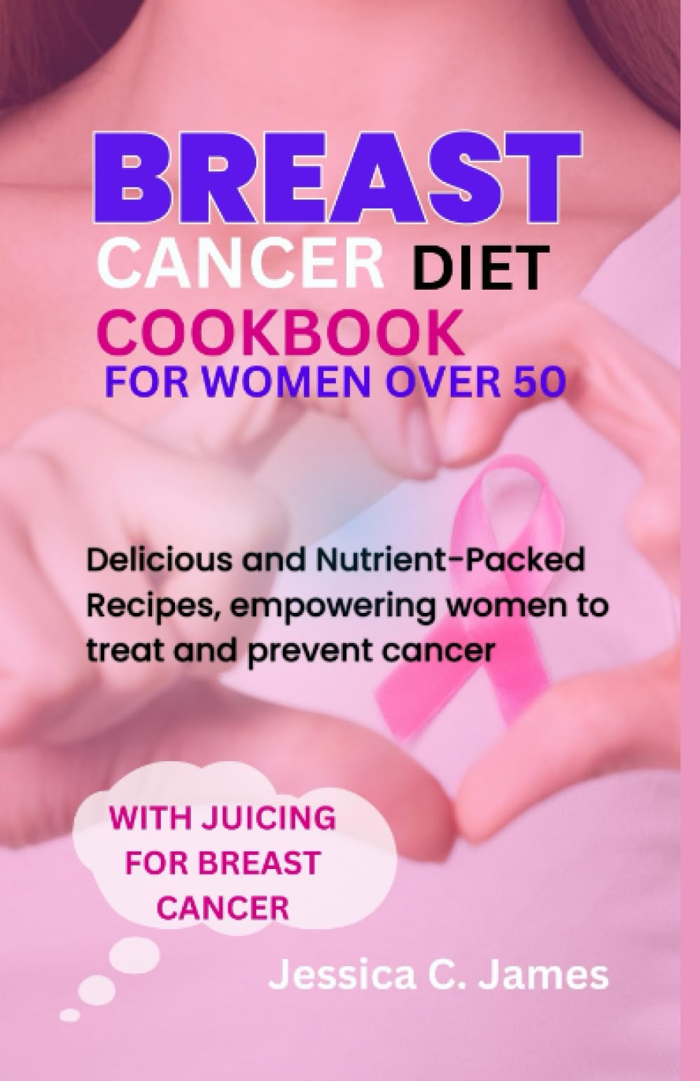 BREAST CANCER DIET COOKBOOK FOR WOMEN OVER 50: Delicious and Nutrient-Packed Recipes, empowering women to treat and prevent cancer.