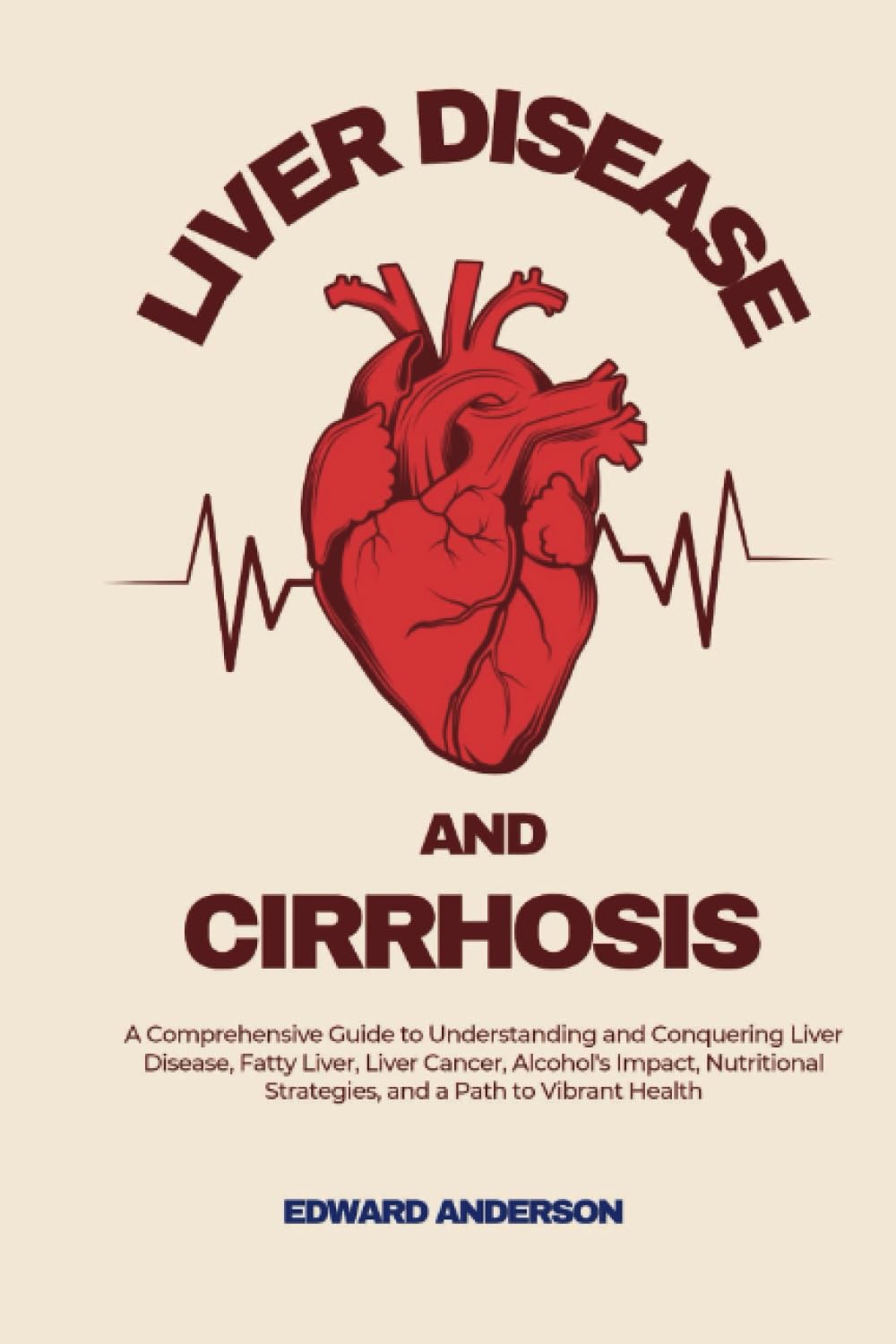 Liver disease and cirrhosis: A Comprehensive Guide to Understanding and Conquering Liver Disease, Fatty Liver, Liver Cancer, Alcohol's Impact, Nutritional Strategies, and a Path to Vibrant Health