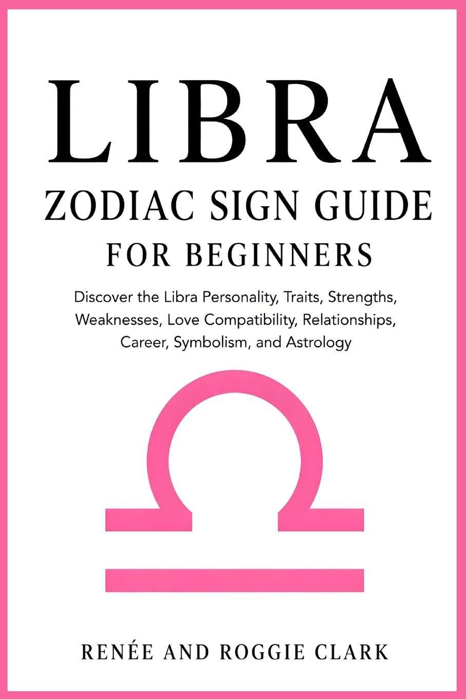 Libra Zodiac Sign Guide for Beginners: Discover the Libra Personality, Traits, Strengths, Weaknesses, Love Compatibility, Relationships, Career, Symbolism, and Astrology