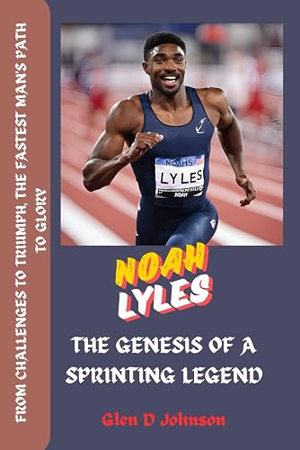 NOAH LYLES : THE GENESIS OF A SPRINTING LEGEND: FROM CHALLENGES TO TRIUMPHS, THE FASTEST MANS'S PATH TO GLORY