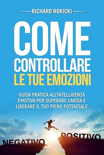 Come controllare le tue emozioni: Guida pratica all'intelligenza emotiva per superare l'ansia e liberare il tuo pieno potenziale