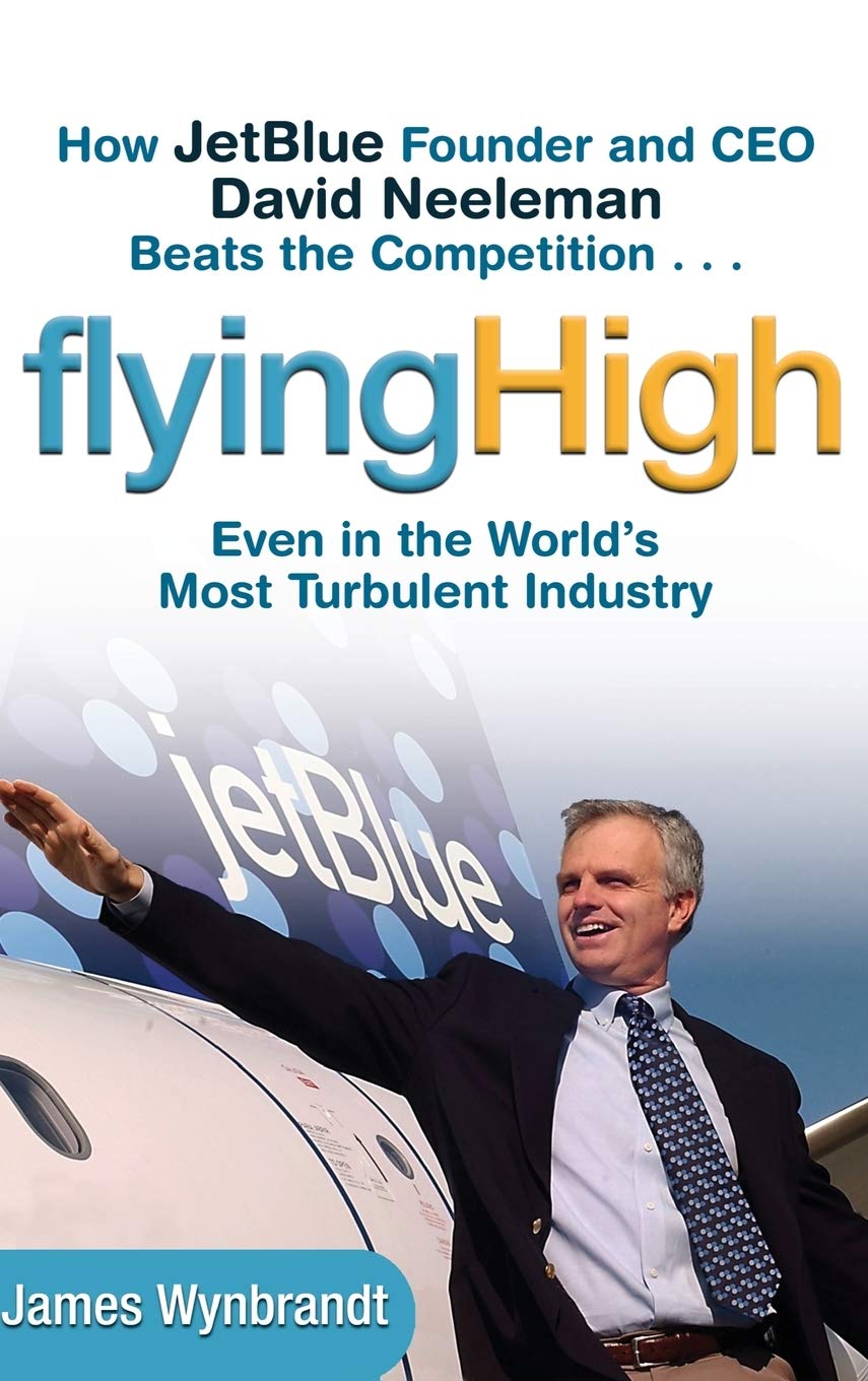Flying High: How JetBlue Founder and CEO David Neeleman Beats the Competition... Even in the World's Most Turbulent Industry