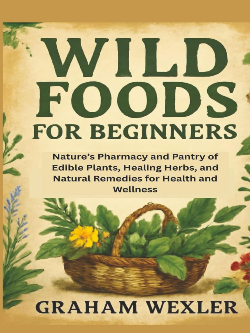 Wild Foods for Beginners: Nature’s Pharmacy and Pantry of Edible Plants, Healing Herbs, and Natural Remedies for Health and Wellness