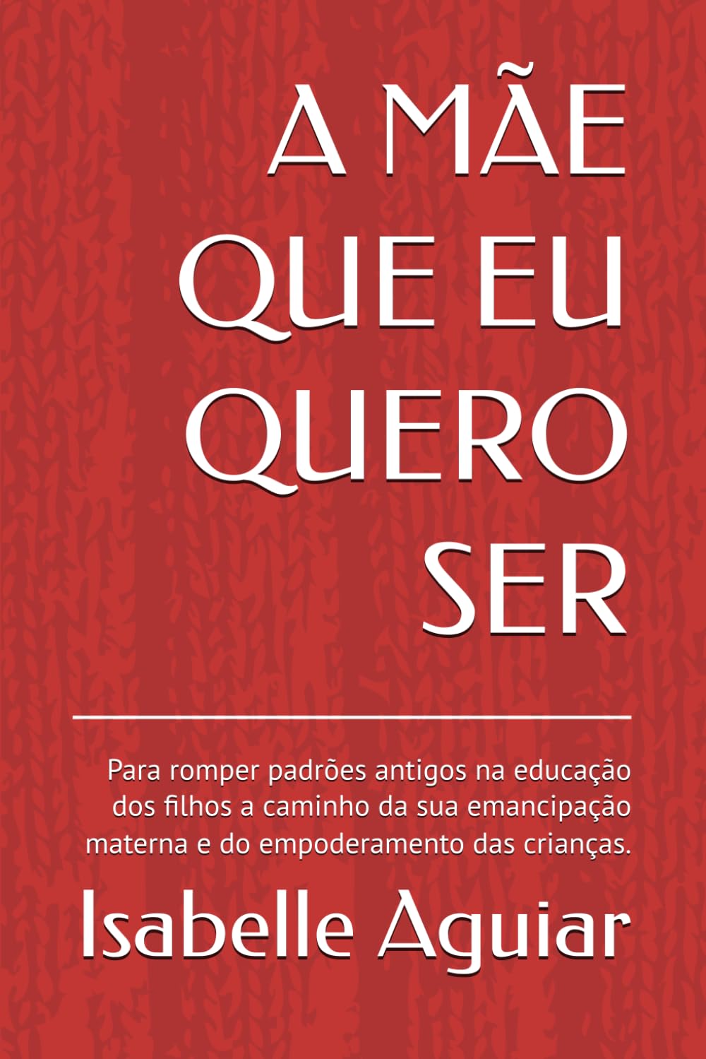 A MÃE QUE EU QUERO SER: Para romper padrões antigos na educação dos filhos a caminho da sua emancipação materna e do empoderamento das crianças.