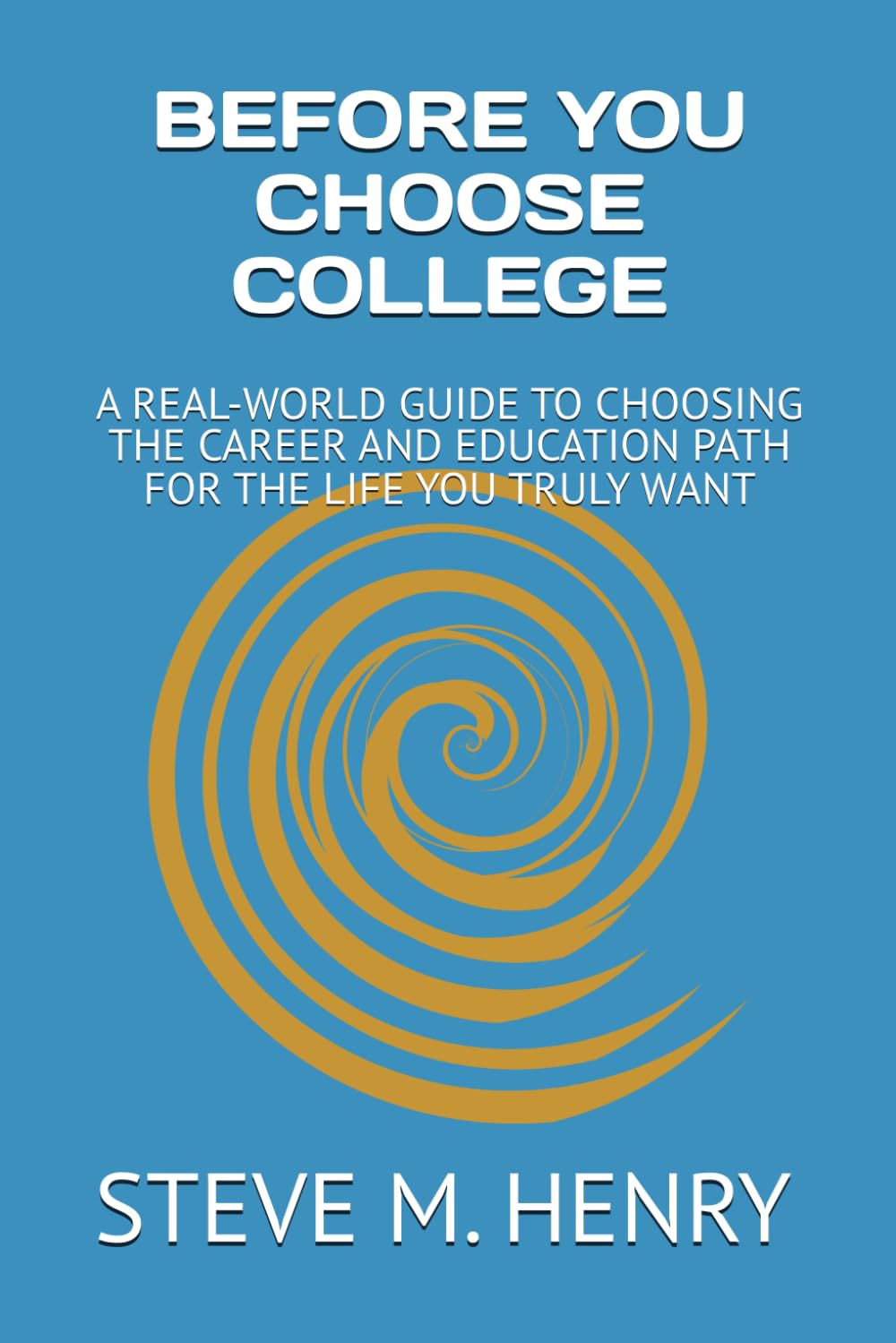 BEFORE YOU CHOOSE COLLEGE: A REAL-WORLD GUIDE TO CHOOSING THE CAREER AND EDUCATION PATH FOR THE LIFE YOU WANT (Education Path, Career, Future)