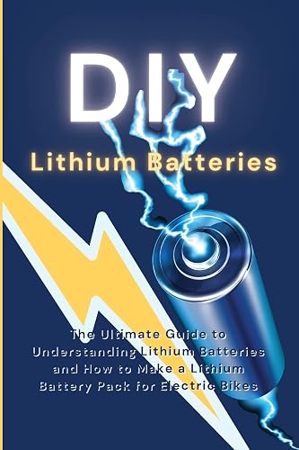 DIY Lithium Batteries: The Ultimate Guide to Understanding Lithium Batteries and How to Make a Lithium Battery Pack for Electric Bikes
