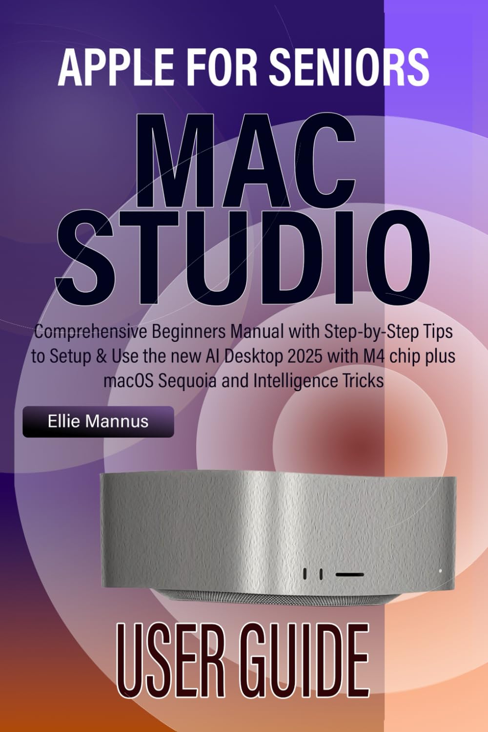 MAC STUDIO USER GUIDE for Seniors: Comprehensive Beginners Manual with Step-by-Step Tips to Setup & Use the new AI Desktop 2025 with M4 chip plus macOS Sequoia and Apple Intelligence Tricks      Paperback – March 12, 2025