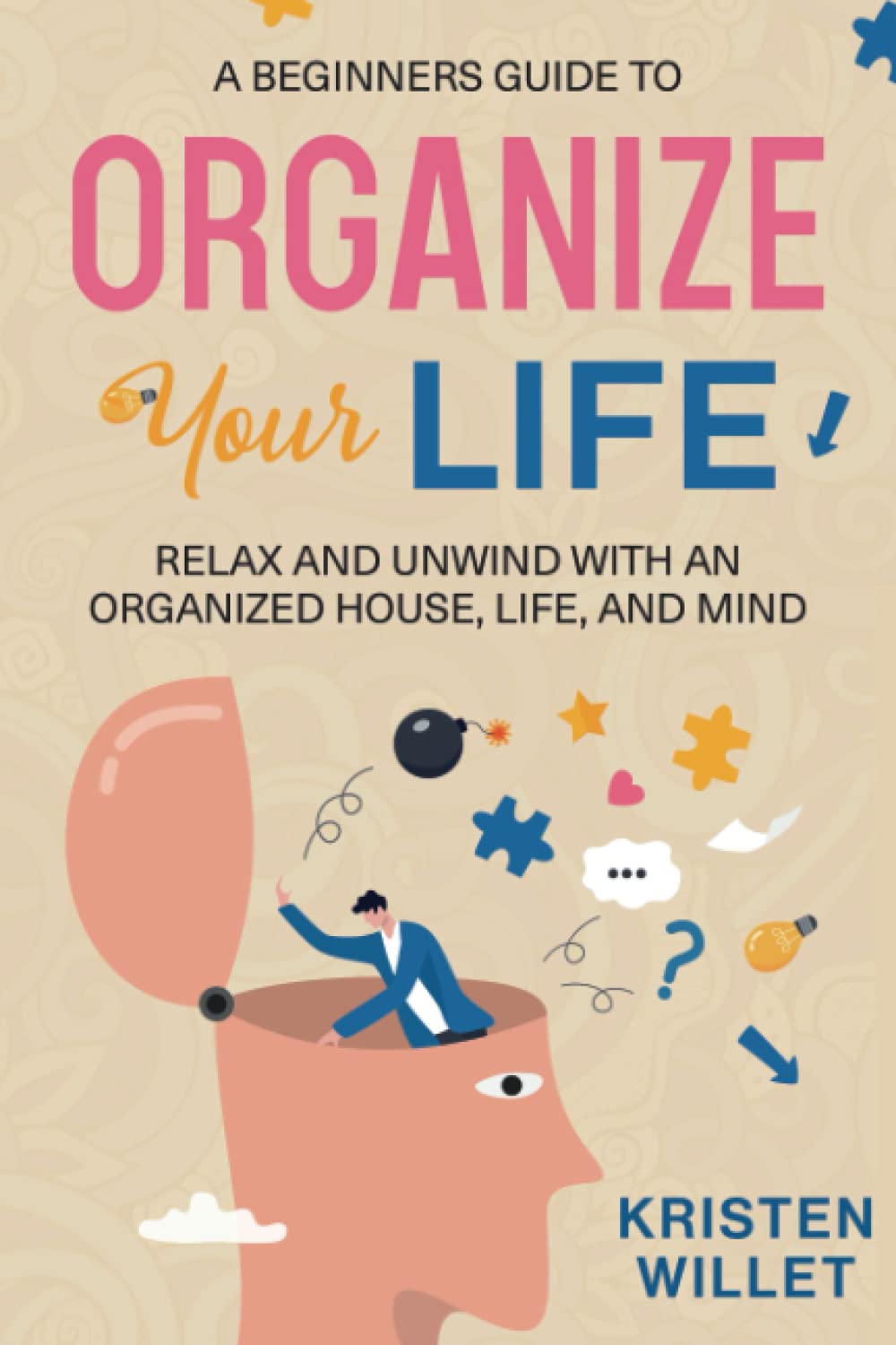 A Beginners Guide To Organizing Your Life: Relax and Unwind with an Organized House, Life, and Mind