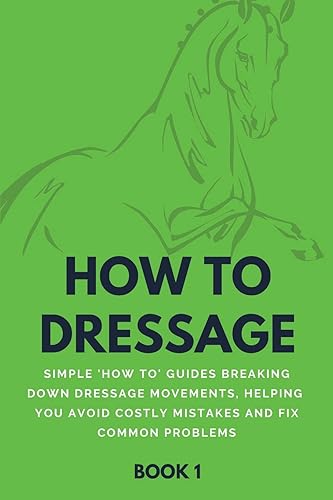 How To Dressage (Book 1): Simple 'How-To' Guides Breaking Down Dressage Movements, Helping You Avoid Costly Mistakes &amp; Fix Common Problems