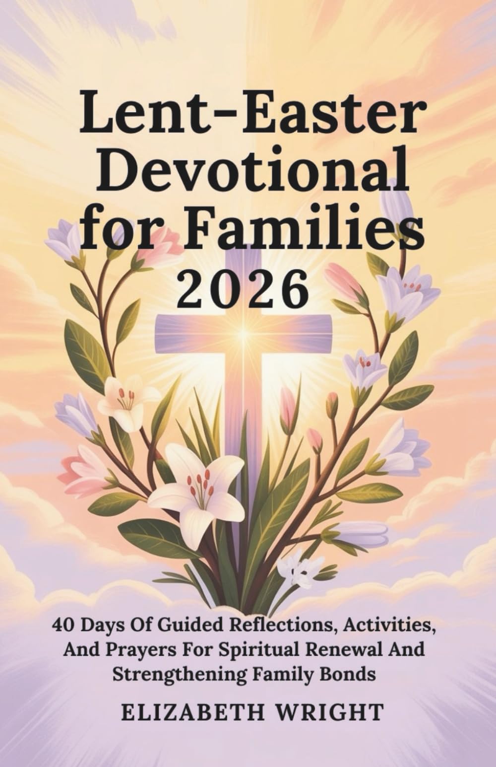 Lent-Easter Devotional For Families 2026: 40 Days Of Guided Reflections, Activities, And Prayers For Spiritual Renewal And Strengthening Family Bonds