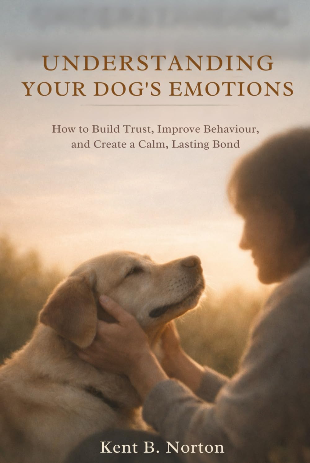 UNDERSTANDING YOUR DOG’S EMOTIONS: How to Build Trust, Improve Behaviour, and Create a Calm, Lasting Bond