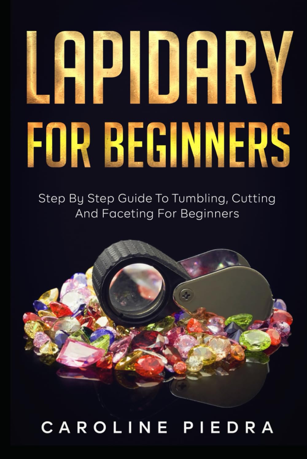 Lapidary For Beginners: Step by Step Guide to Tumbling, Cutting, and Faceting for Beginners
