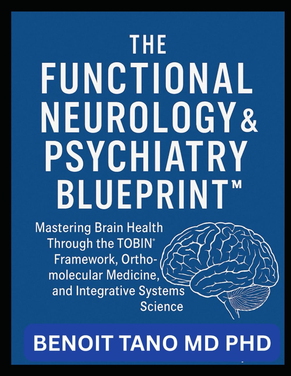 THE FUNCTIONAL NEUROLOGY AND PSYCHIATRY BLUEPRINT™: Mastering Brain Health Through the TOBIN™ Framework, Orthomolecular Medicine, and Integrative Systems Science