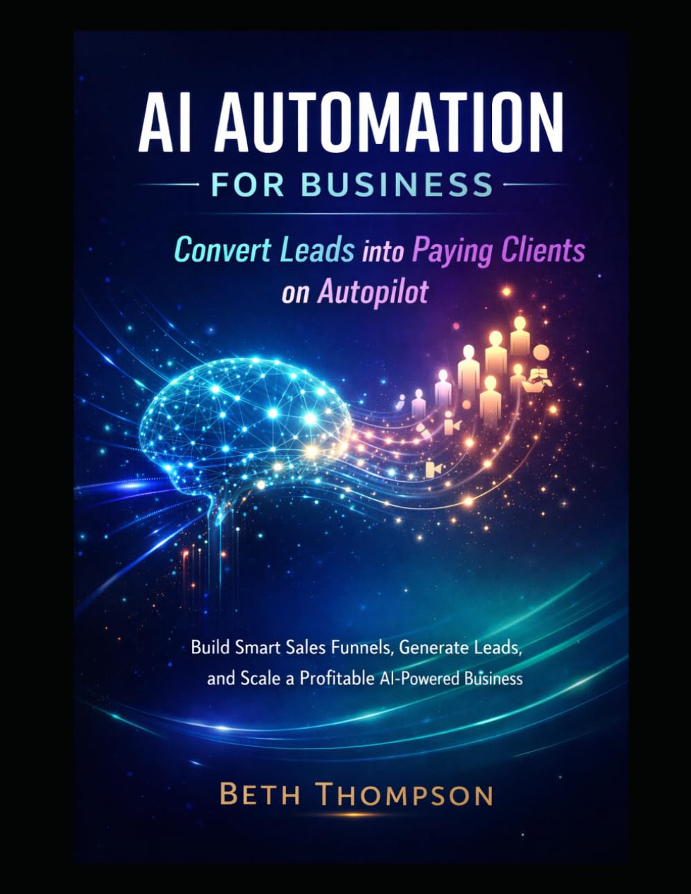 AI Automation for Business: Convert Leads into Paying Clients on Autopilot: Build Smart Sales Funnels, Generate Leads, and Scale a Profitable AI-Powered Business