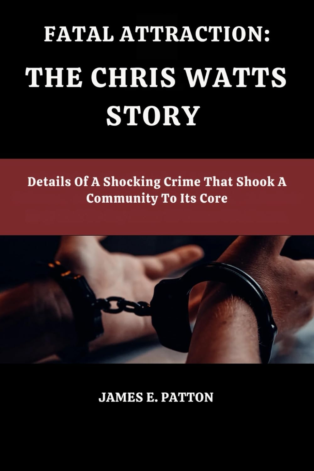 FATAL ATTRACTION: THE CHRIS WATTS STORY: Details Of A Shocking Crime That Shook A Community To Its Core: 2 (True Crimes Unveiled: Stories of Deception, Betrayal and Tragedy)