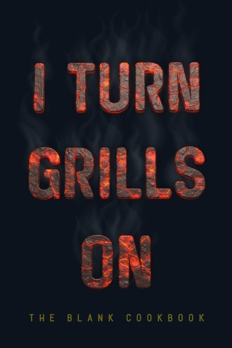 I Turn Grills On ~ The Blank Cookbook: 120 Pages of 6x9 Blank Recipe Journal To Write In Gift For Men