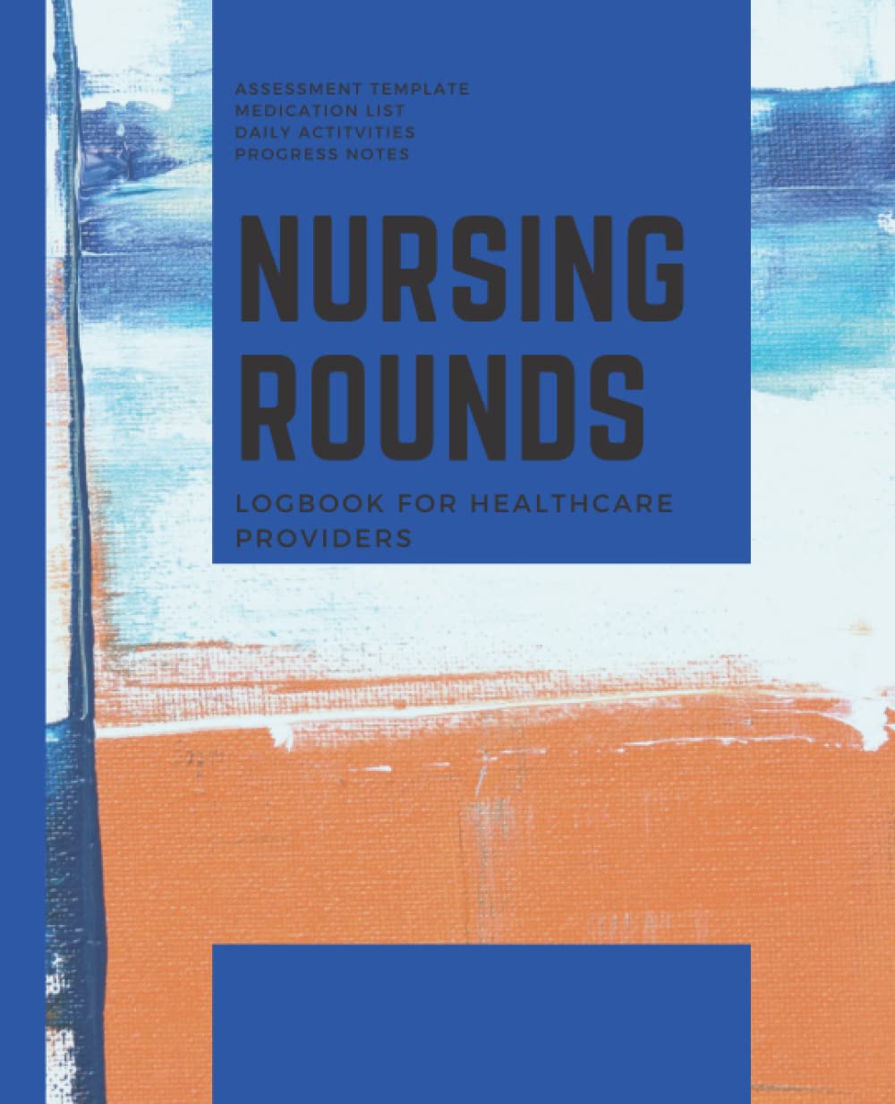 NURSING ROUNDS: Nursing Assessment template for Health care providers, Medications List, Daily Activities, Wound care, Hygiene: Logbook for Healthcare Providers Ideal for Home Health Staff