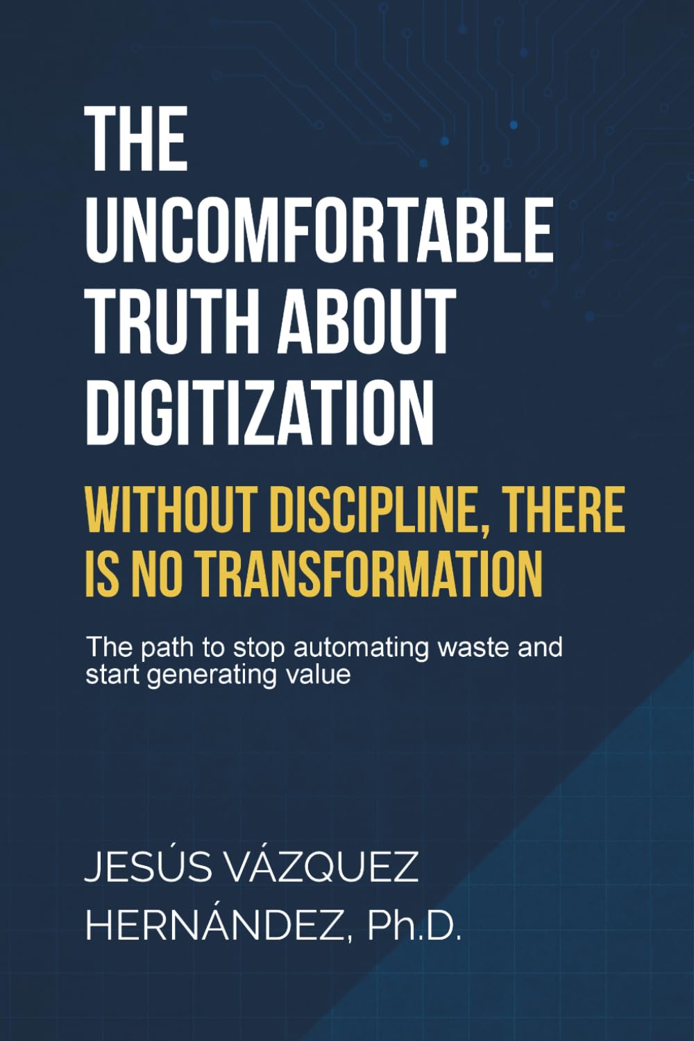 The Uncomfortable Truth About Digitization: Without Discipline, There Is No Transformation: The path to stop automating waste and start generating value