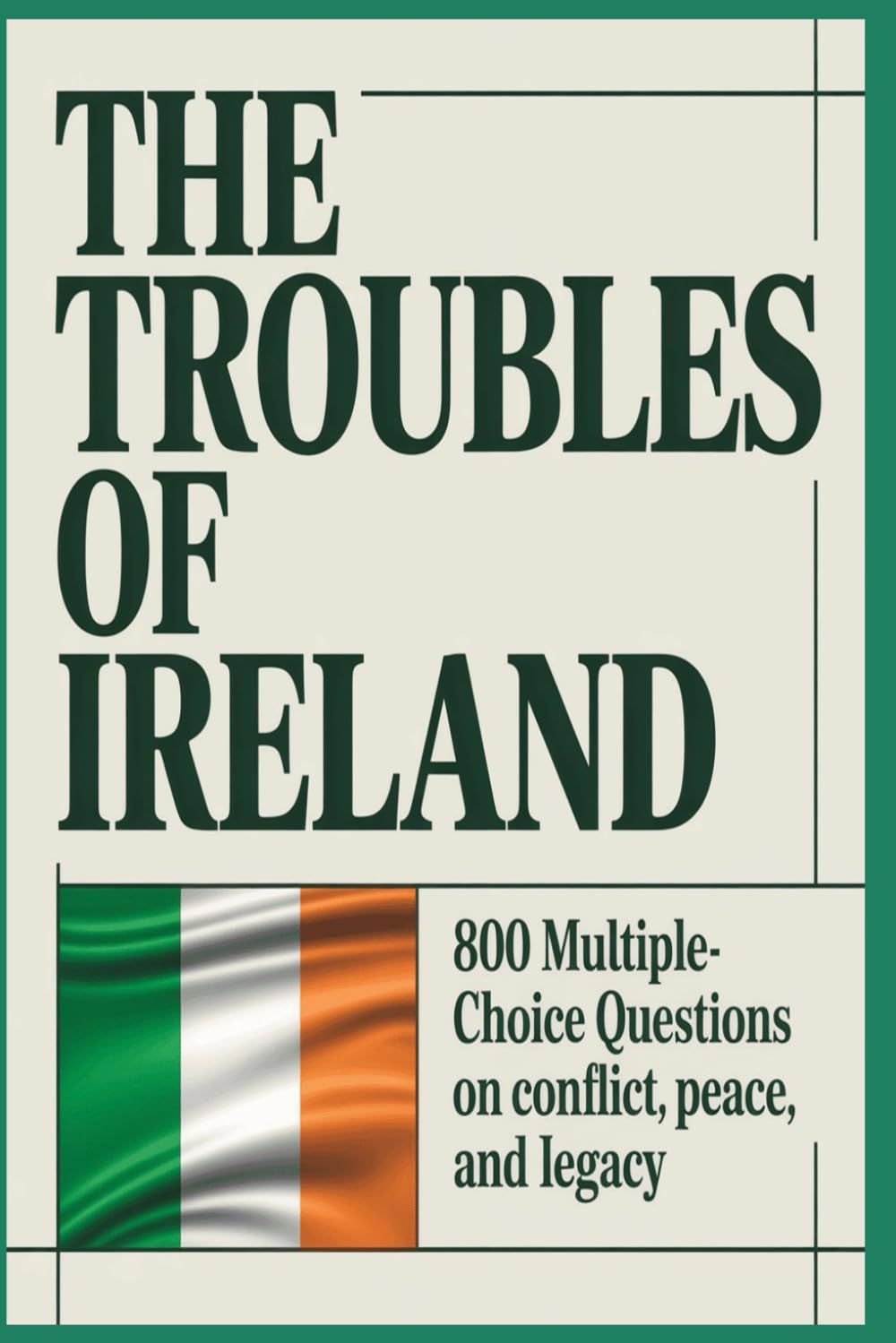 The Troubles of Ireland: 800 Multiple-Choice Questions on Conflict, Peace, and Legacy: From Civil Rights to the Good Friday Agreement, A Comprehensive ... Journey Through Ireland’s Turbulent History