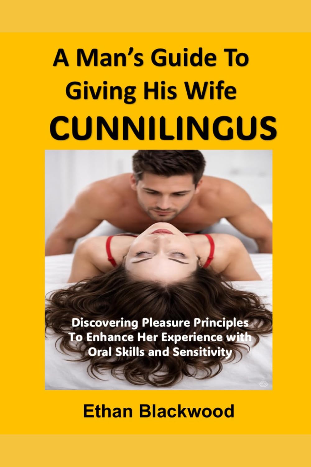 A Man’s Guide to Giving His Woman Cunnilingus: Discovering Pleasure Principles To Enhance Her Experience with Oral Skills and Sensitivity