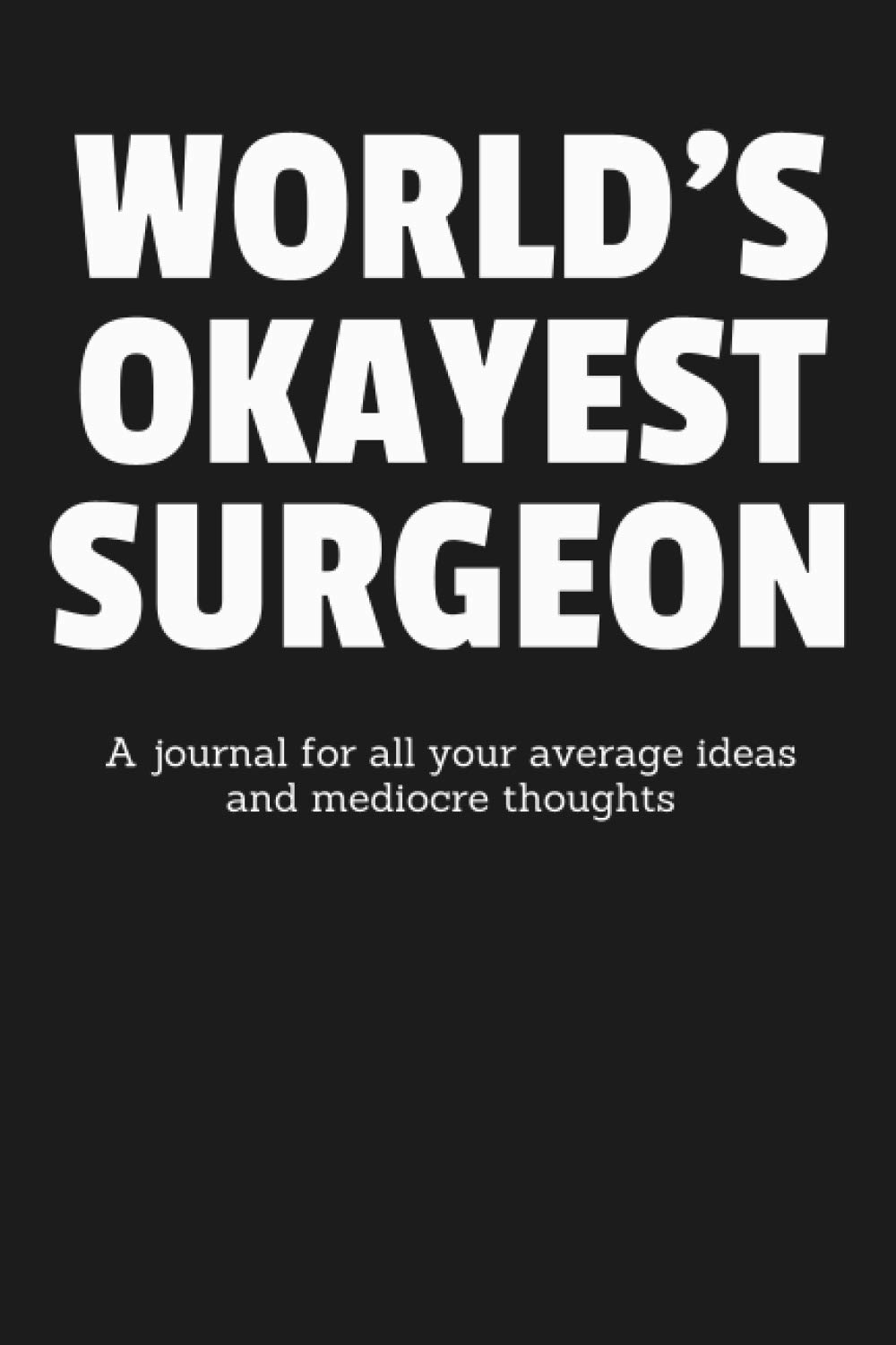 World’s Okayest Surgeon: A Journal for All Your Average Ideas and Mediocre Thoughts: Funny Lined Blank Book Sarcastic Humorous Gag Gift For The Most Okay Physician Hospital Medic Sawbones