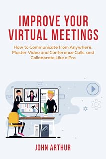 Improve Your Virtual Meetings: How to Communicate from Anywhere, Master Video and Conference Calls, and Collaborate Like a Pro