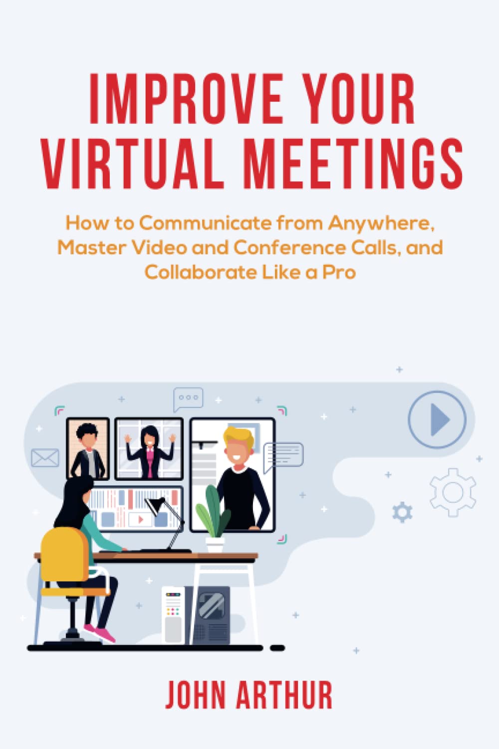 Improve Your Virtual Meetings: How to Communicate from Anywhere, Master Video and Conference Calls, and Collaborate Like a Pro